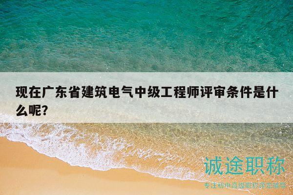 現(xiàn)在廣東省建筑電氣中級工程師評審條件是什么呢？