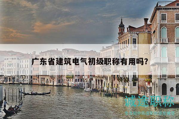 廣東省建筑電氣初級(jí)職稱有用嗎？