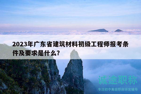 2023年廣東省建筑材料初級(jí)工程師報(bào)考條件及要求是什么？
