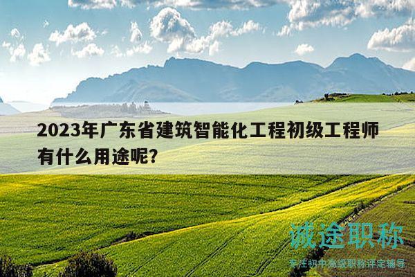 2023年廣東省建筑智能化工程初級工程師有什么用途呢？