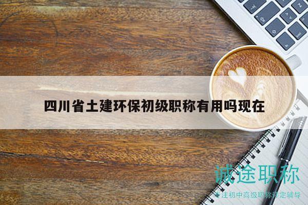四川省土建環(huán)保初級職稱有用嗎現在