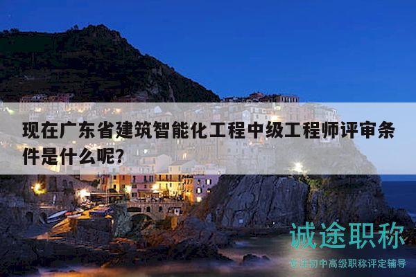 現(xiàn)在廣東省建筑智能化工程中級(jí)工程師評(píng)審條件是什么呢？