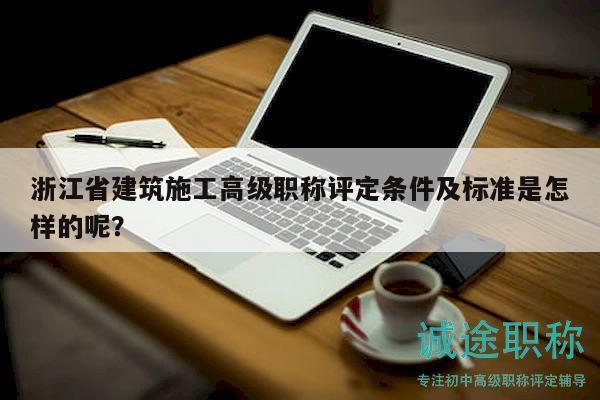 浙江省建筑施工高級職稱評定條件及標(biāo)準(zhǔn)是怎樣的呢？