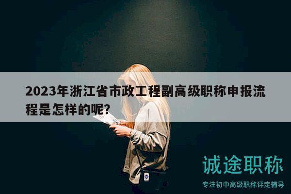 2023年浙江省市政工程副高級職稱申報流程是怎樣的呢？