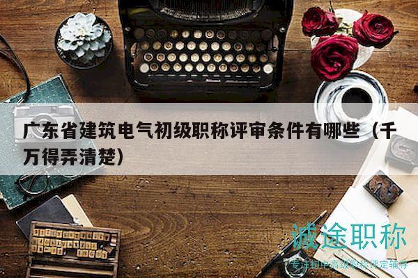 廣東省建筑電氣初級職稱評審條件有哪些（千萬得弄清楚）
