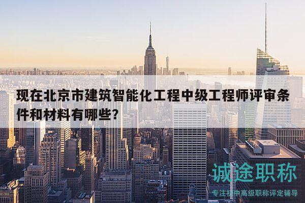 現(xiàn)在北京市建筑智能化工程中級工程師評審條件和材料有哪些？