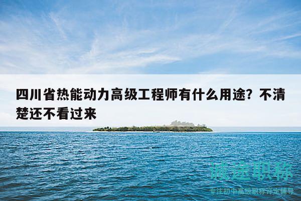 四川省熱能動(dòng)力高級(jí)工程師有什么用途？不清楚還不看過(guò)來(lái)
