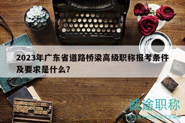 2023年廣東省道路橋梁高級職稱報考條件及要求是什么？