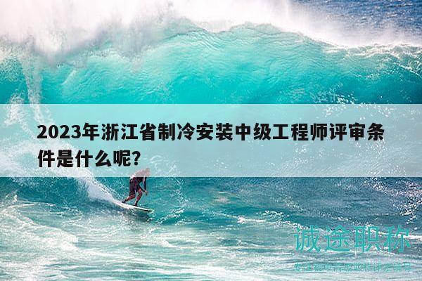 2023年浙江省制冷安裝中級(jí)工程師評(píng)審條件是什么呢？