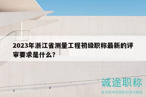 2023年浙江省測量工程初級職稱最新的評審要求是什么？