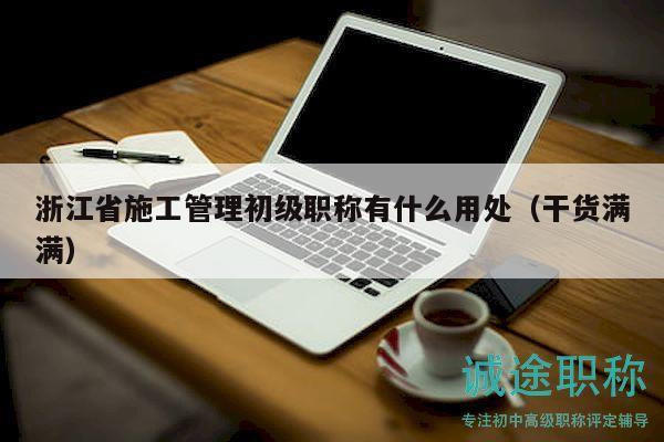 浙江省施工管理初級職稱有什么用處（干貨滿滿）
