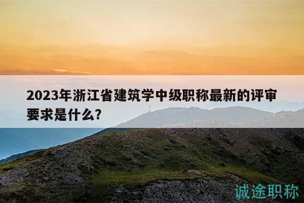 2023年浙江省建筑學(xué)中級(jí)職稱最新的評(píng)審要求是什么？