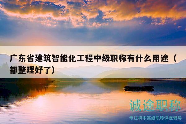 廣東省建筑智能化工程中級職稱有什么用途（都整理好了）