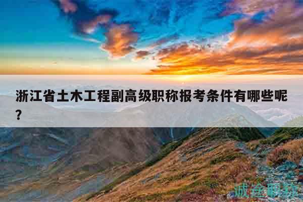 浙江省土木工程副高級職稱報考條件有哪些呢？