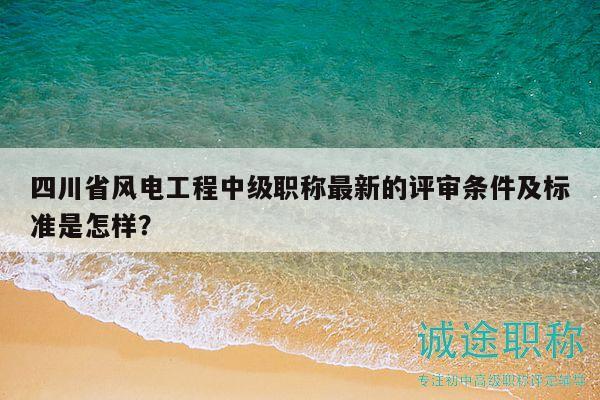 四川省風(fēng)電工程中級(jí)職稱最新的評(píng)審條件及標(biāo)準(zhǔn)是怎樣？