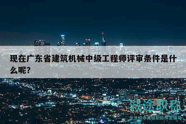 現(xiàn)在廣東省建筑機械中級工程師評審條件是什么呢？
