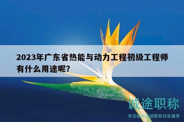 2023年廣東省熱能與動力工程初級工程師有什么用途呢？