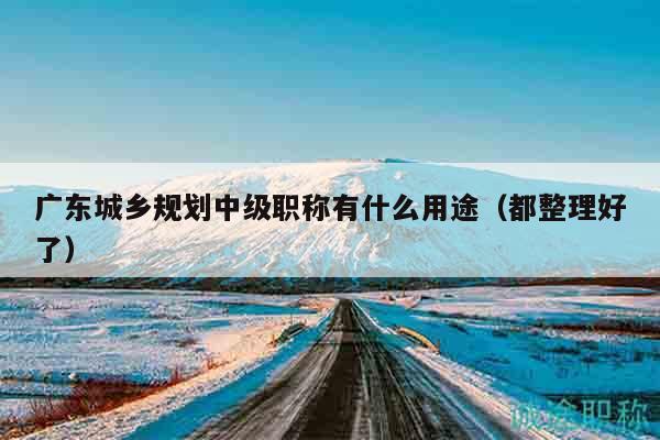廣東城鄉(xiāng)規(guī)劃中級(jí)職稱(chēng)有什么用途（都整理好了）