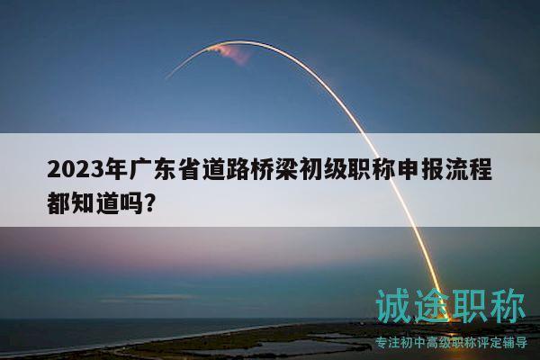 2023年廣東省道路橋梁初級職稱申報流程都知道嗎？