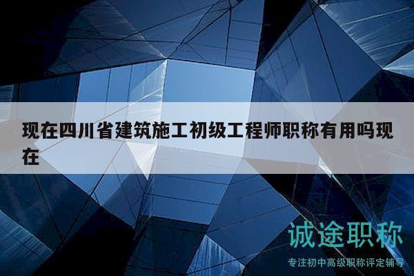 現(xiàn)在四川省建筑施工初級(jí)工程師職稱有用嗎現(xiàn)在