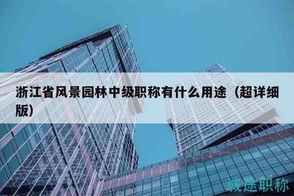 浙江省風(fēng)景園林中級職稱有什么用途（超詳細(xì)版）