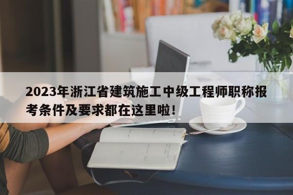 2023年浙江省建筑施工中級(jí)工程師職稱(chēng)報(bào)考條件及要求都在這里啦！