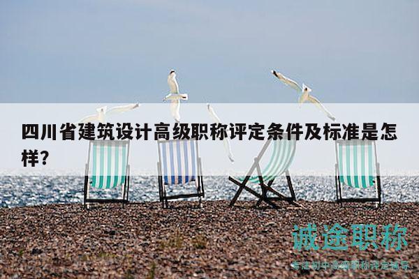 四川省建筑設(shè)計(jì)高級職稱評定條件及標(biāo)準(zhǔn)是怎樣？