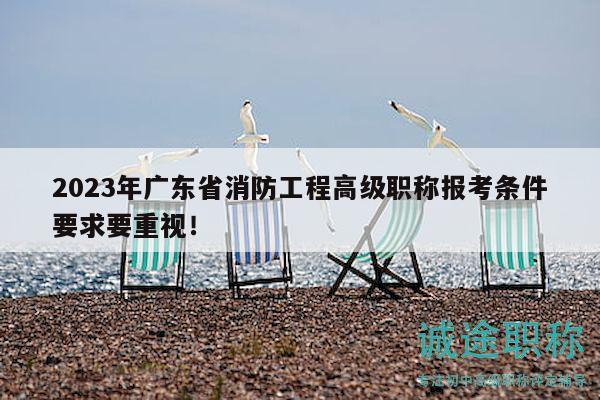 2023年廣東省消防工程高級職稱報考條件要求要重視！