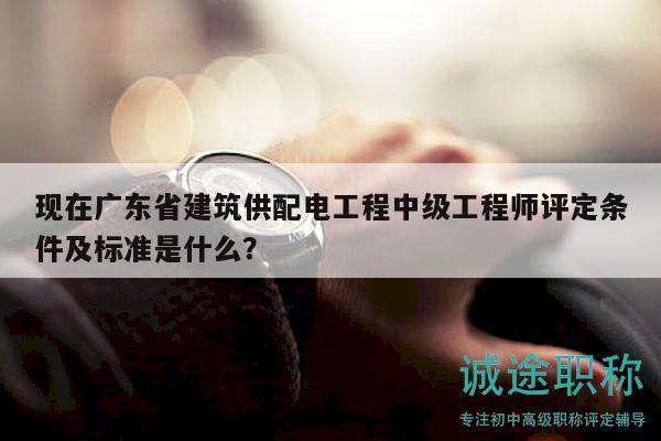 現(xiàn)在廣東省建筑供配電工程中級(jí)工程師評(píng)定條件及標(biāo)準(zhǔn)是什么？