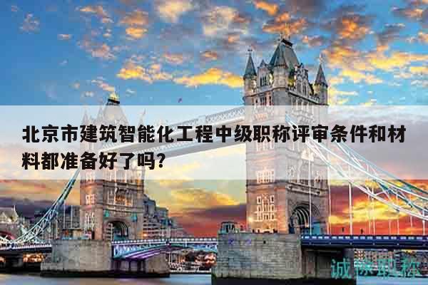 北京市建筑智能化工程中級(jí)職稱(chēng)評(píng)審條件和材料都準(zhǔn)備好了嗎？