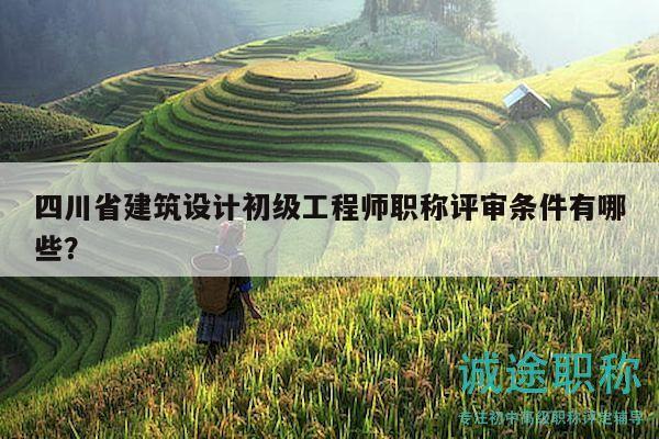 四川省建筑設(shè)計(jì)初級工程師職稱評審條件有哪些？
