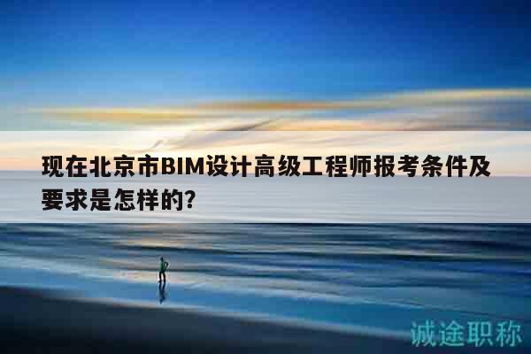 現在北京市BIM設計高級工程師報考條件及要求是怎樣的？