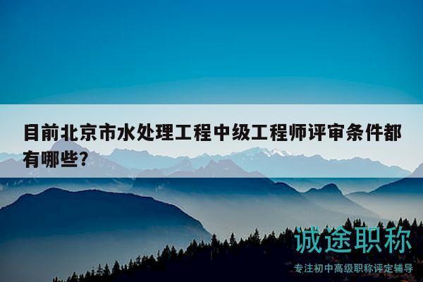 目前北京市水處理工程中級(jí)工程師評(píng)審條件都有哪些？