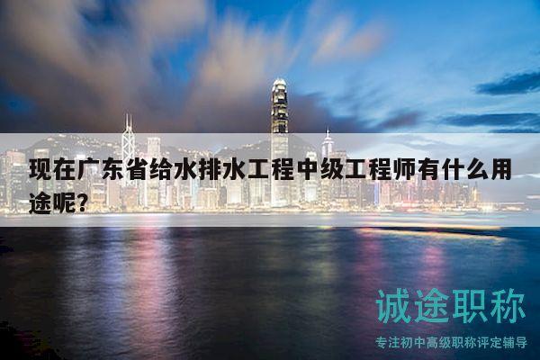 現(xiàn)在廣東省給水排水工程中級(jí)工程師有什么用途呢？