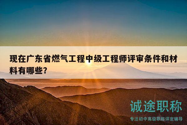 現(xiàn)在廣東省燃?xì)夤こ讨屑?jí)工程師評(píng)審條件和材料有哪些？
