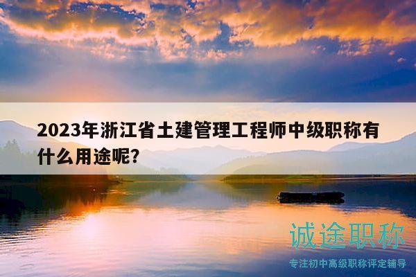 2023年浙江省土建管理工程師中級職稱有什么用途呢？