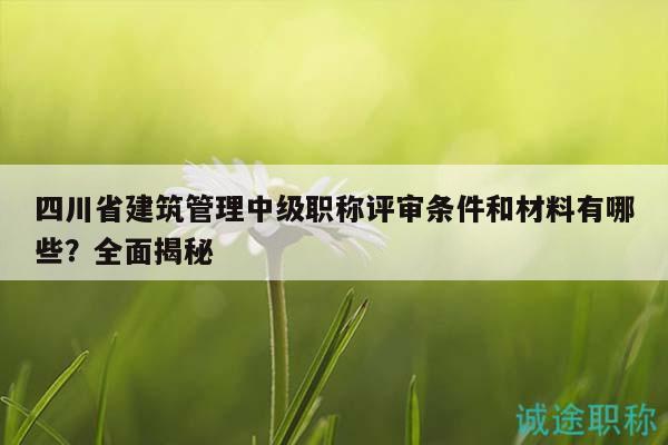 四川省建筑管理中級職稱評審條件和材料有哪些？全面揭秘