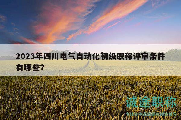 2023年四川電氣自動(dòng)化初級(jí)職稱評(píng)審條件有哪些？