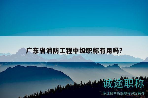 廣東省消防工程中級(jí)職稱有用嗎？