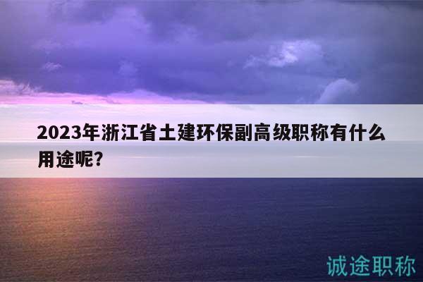 2023年浙江省土建環(huán)保副高級(jí)職稱有什么用途呢？