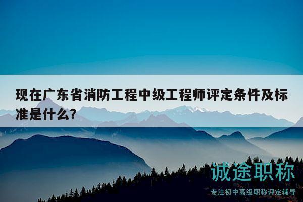 現(xiàn)在廣東省消防工程中級工程師評定條件及標準是什么？