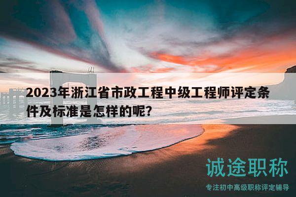 2023年浙江省市政工程中級工程師評定條件及標(biāo)準(zhǔn)是怎樣的呢？