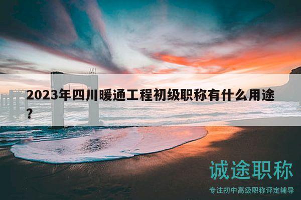 2023年四川暖通工程初級(jí)職稱有什么用途？