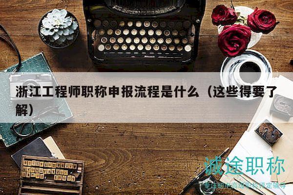 浙江工程師職稱申報流程是什么（這些得要了解）