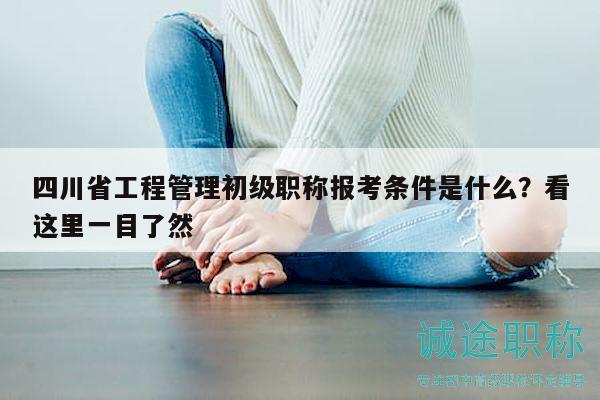 四川省工程管理初級(jí)職稱報(bào)考條件是什么？看這里一目了然