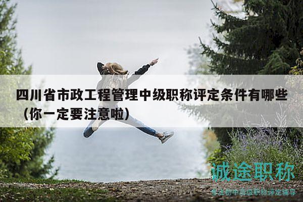 四川省市政工程管理中級(jí)職稱評(píng)定條件有哪些（你一定要注意啦）
