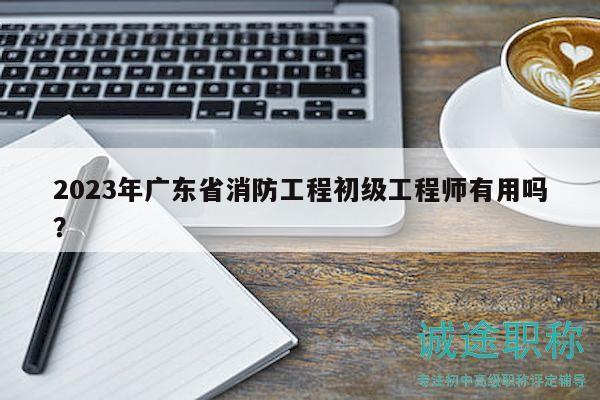 2023年廣東省消防工程初級(jí)工程師有用嗎？