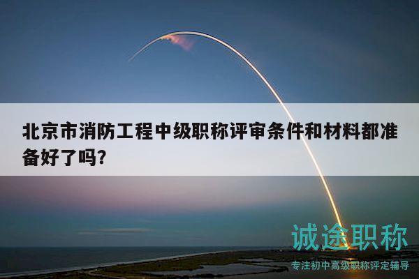 北京市消防工程中級職稱評審條件和材料都準備好了嗎？