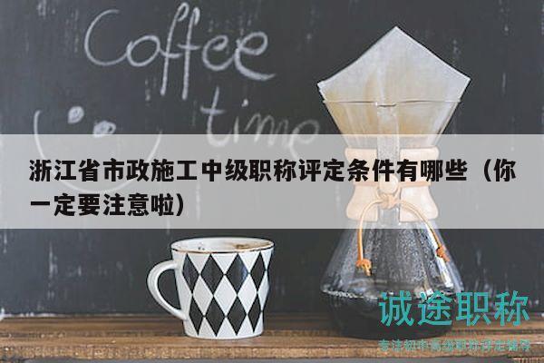 浙江省市政施工中級職稱評定條件有哪些（你一定要注意啦）