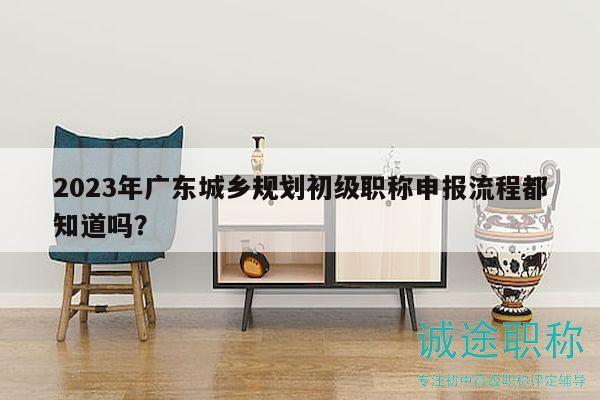 2023年廣東城鄉(xiāng)規(guī)劃初級職稱申報流程都知道嗎？
